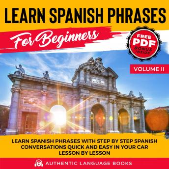 Learn Spanish Phrases For Beginners Volume II: Learn Spanish Phrases With Step By Step Spanish Conversations Quick And Easy In Your Car Lesson By Lesson