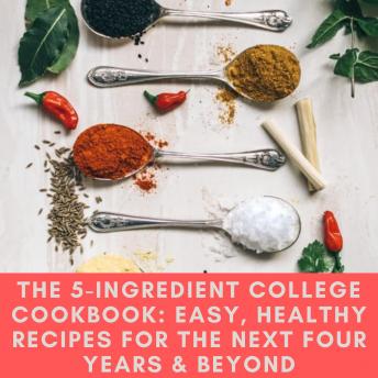 The 5-Ingredient College Cookbook: Easy, Healthy Recipes for the Next Four Years & Beyond