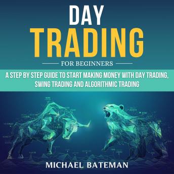 DAY TRADING FOR BEGINNERS: A Step by Step Guide to Start Making Money with Day Trading, Swing Trading and Algorithmic Trading