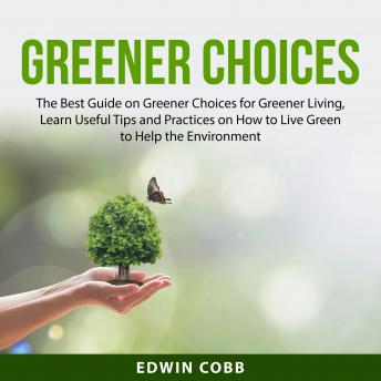 Greener Choices: The Best Guide on Greener Choices for Greener Living, Learn Useful Tips and Practices on How to Live Green to Help the Environment