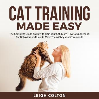 Cat Training Made Easy: The Complete Guide on How to Train Your Cat,  Learn  How to Understand Cat Behaviors and How to Make Them Obey Your Commands