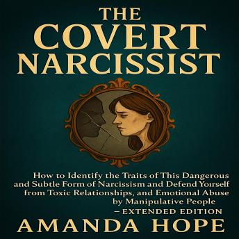 THE COVERT NARCISSIST: How to Identify the Traits of This Dangerous and Subtle Form of Narcissism and Defend Yourself from Toxic Relationships, and Emotional Abuse by Manipulative People - EXTENDED EDITION