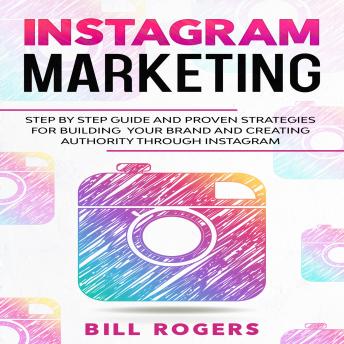 Instagram Marketing: Step by Step Guide and Proven Strategies for Building your Brand and Creating Authority Through Instagram