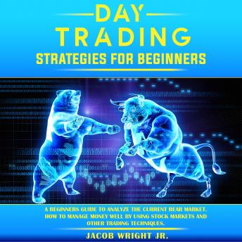 Day Trading Strategies for Beginners: A Beginner's Guide to Analyze the Current Bear Market. How to Manage Money Well by Using Stock Markets and Other Trading Techniques.