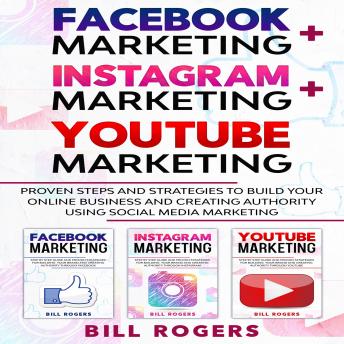 Facebook Marketing + Instagram Marketing + YouTube Marketing: : 3 In 1 – Proven Steps and Strategies to Build Your Online Business and Creating Authority Using Social Media Marketing