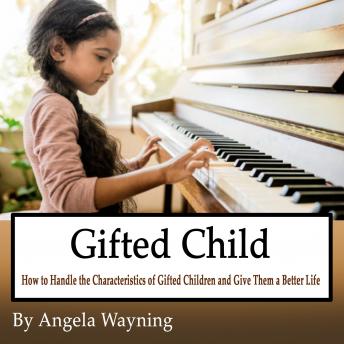 Gifted Child: How to Handle the Characteristics of Gifted Children and Give Them a Better Life