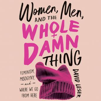 Women, Men and the Whole Damn Thing: Feminism, Misogyny and Where We Go From Here