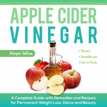Apple Cider Vinegar: A Complete Guide With Remedies and Recipes For Permanent Weight Loss, Detox And Beauty