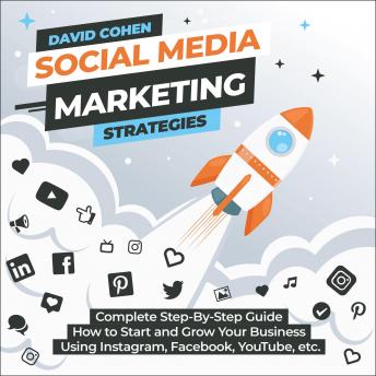 Social Media Marketing Strategies: Complete Step-By-Step Guide How to Start and Grow Your Business Using Instagram, Facebook, YouTube, etc.