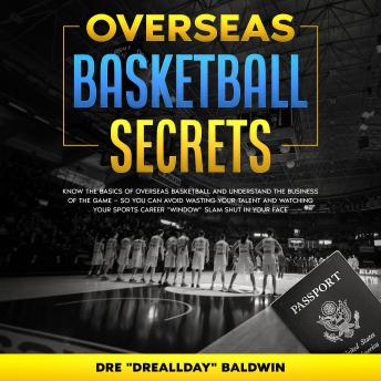 Overseas Basketball Secrets: Know The Basics Of Overseas Basketball & Understand The Business Of The Game — So You Can Avoid Wasting Your Talent Or Watching Your Career Window Slam In Your Face