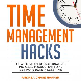 Time Management Hacks: How to Stop Procrastinating, Increase Productivity and Get More Done in Less Time