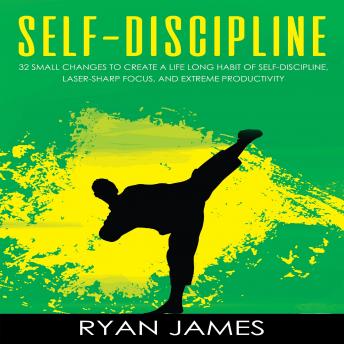 Self-Discipline: 32 Small Changes to Create a Life Long Habit of Self-Discipline, Laser-Sharp Focus, and Extreme Productivity