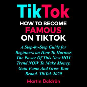 TikTok: How to Become Famous on Tik Tok: A Step-by-Step Guide for Beginners on How to Harness the Power of This New Hot Trend to Make Money, Gain Fame and grow Your Brand – TikTok 2020.