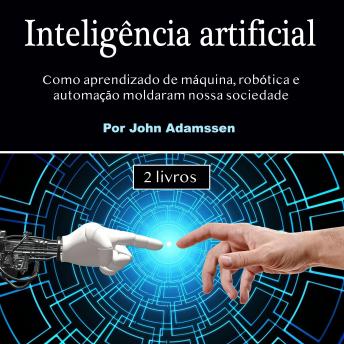 [Portuguese] - Inteligência artificial: Como aprendizado de máquina, robótica e automação moldaram nossa sociedade
