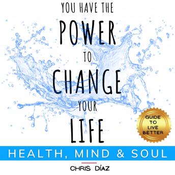You Have the Power to Change your Life: Health, Mind and Soul. Guide To Live Better: Discover How to Reactivate your Natural Health, Master your Mind and Remind your Soul of its Power. Start Living Fully