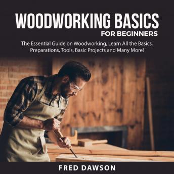Download Woodworking Basics For Beginners: The Essential Guide on Woodworking, Learn All the Basics, Preparations, Tools, Basic Projects and Many More! by Fred Dawson