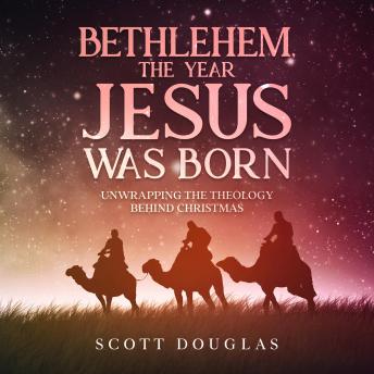 Bethlehem, the Year Jesus Was Born: Unwrapping the Theology Behind Christmas