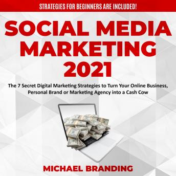 Social Media Marketing 2021: The 7 Secret Digital Marketing Strategies to Turn Your Online Business, Personal Brand or Marketing Agency into a Cash Cow - Strategies for Beginners  are Included!