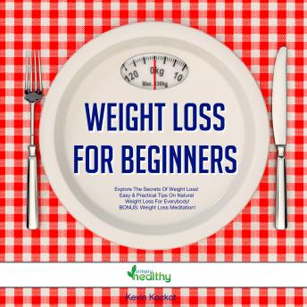 Weight Loss For Beginners: Explore The Secrets Of Weight Loss! Easy & Practical Tips On Natural Weight Loss For Everybody! BONUS: Weight Loss Meditation!