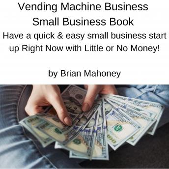 Vending Machine Business Small Business Book: Have a quick & easy small business start up Right Now with Little or No Money!