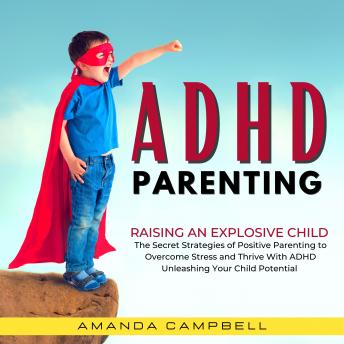 ADHD Parenting: Raising an Explosive Child: The Secret Strategies of Positive Parenting to Overcome Stress and Thrive with ADHD Unleashing Your Child's Potential, Amanda Campbell