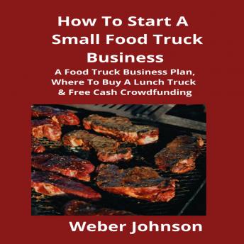How To Start A Small Food Truck Business: A Food Truck Business Plan, Where To Buy A Lunch Truck & Free Cash Crowdfunding