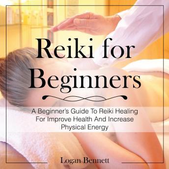 Reiki for Beginners: A Beginner’s Guide To Reiki Healing For Improve Health And Increase Physical Energy