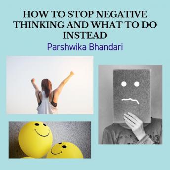 HOW TO STOP NEGATIVE THINKING AND WHAT TO DO INSTEAD: HOW TO BE HAPPY AND NOT TO WORRY AND STOP NEGATIVE THOUGHTS