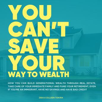 You Can't Save Your Way to Wealth: How You can build generational wealth through real estate, take care of your immediate family and fund your retirement, even if you’re an immigrant, have no savings and have bad credit.