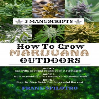 How to Grow Marijuana Outdoors: Guerrilla Growing Techniques & Strategies, How to Identify & Fix Issues to Maximize Yield, Step-By-Step Guide for Successful Harvest: 3 Manuscripts