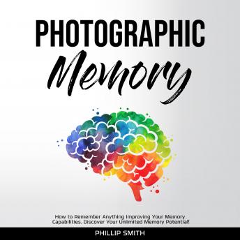 Photographic Memory: How to Remember Anything Improving Your Memory Capabilities. Discover Your Unlimited Memory Potential!