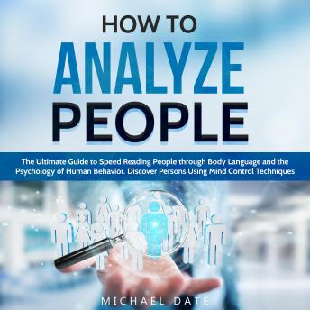 How to Analyze People: The Ultimate Guide to Speed Reading People through Body Language and the Psychology of Human Behavior. Discover Persons Using Mind Control Techniques