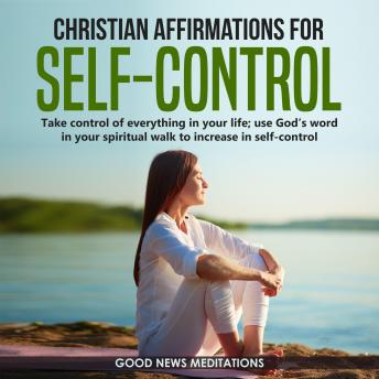 Christian Affirmations for Self-Control: Take control of everything in your life; use God’s Word in your spiritual walk to increase in self-control