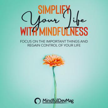 Simplify Your Life with Mindfulness: Focus On The Important Things and Regain Control Of Your Life