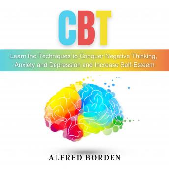 CBT: Learn The Techniques To Conquer Negative Thinking, Anxiety And Depression And Increase Self-Esteem