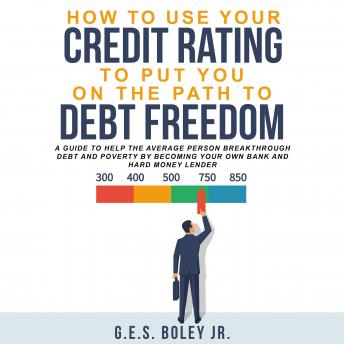 How to Use your Credit Rating to put you on the path to Debt Freedom: A Guide to Help the Average Person Breakthrough Debt and Poverty by becoming Your own Bank and Hard Money Lender