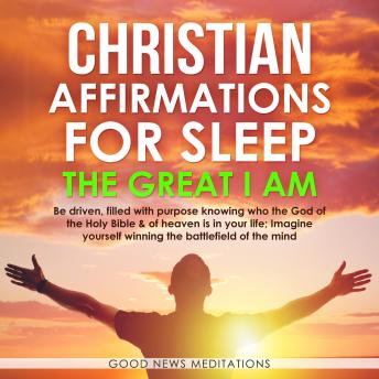 Christian Affirmations for Sleep - The Great I AM: Be driven, filled with purpose knowing who the God of the Holy Bible & of heaven is in your life; Imagine yourself winning the battlefield of the mind