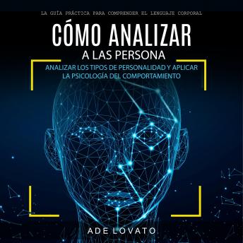 Cómo Analizar a Las Persona: Analizar Los Tipos De Personalidad Y Aplicar La Psicología Del Comportamiento (La Guía Práctica Para Comprender El Lenguaje Corporal)