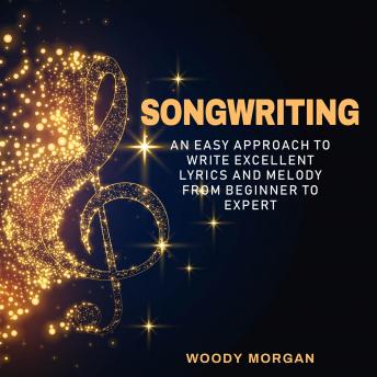 Songwriting: Easy Approach to Write Excellent Lyrics and Melody from Beginner to Expert
