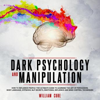 Dark Psychology and Manipulation: How To Influence People: The Ultimate Guide To Learning The Art of Persuasion, Body Language, Hypnosis, NLP Secrets, Emotional Influence And Mind Control Techniques