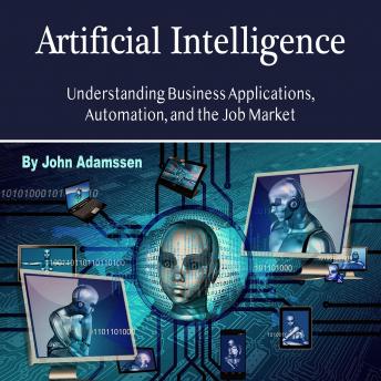 Artificial Intelligence: Understanding Business Applications, Automation, and the Job Market, John Adamssen