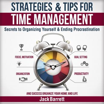 Strategies and Tips for Time Management: Secrets to Organizing Yourself and Ending Procrastination (Focus, Motivation, Organization, Goal Setting, Productivity, and Success Organizing Your Home), Jack Barrett