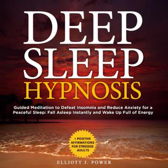 Download Deep Sleep Hypnosis: Guided Meditation to Defeat Insomnia and Reduce Anxiety for a Peaceful Sleep: Fall Asleep Instantly and Wake Up Full of Energy + Positive Affirmations for Stressed Adults by Elliott J. Power