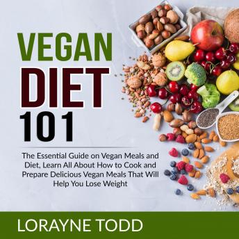 Download Vegan Diet 101: The Essential Guide on Vegan Meals and Diet, Learn All About How to Cook and Prepare Delicious Vegan Meals That Will Help You Lose Weight by Lorayne Todd