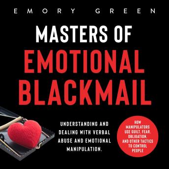 Masters of Emotional Blackmail: Understanding and Dealing with Verbal Abuse and Emotional Manipulation. How Manipulators Use Guilt, Fear, Obligation, and Other Tactics to Control People, Emory Green