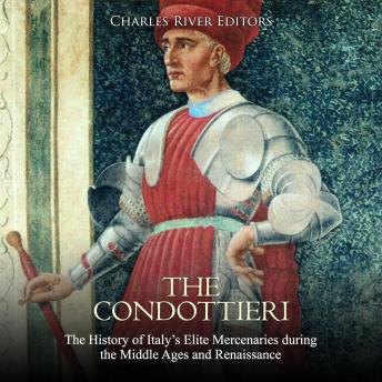 The Condottieri: The History of Italy's Elite Mercenaries during the Middle Ages and Renaissance