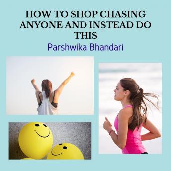 HOW TO SHOP CHASING ANYONE AND INSTEAD DO  THIS: WHY NOT TO CHASE ANY SPECIFIC PERSON OR ANY RELATIONSHIP AND INSTEAD DO THIS TO WORK THINGS IN YOUR FAVOR