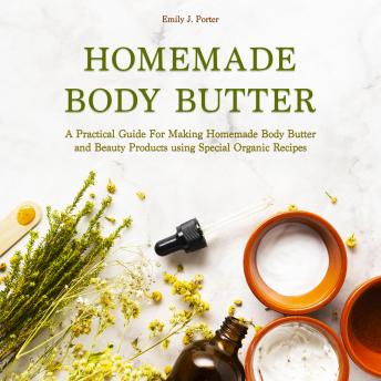 Homemade Body Butter: A Practical Guide for Making Homemade Body Butter and Beauty Products Using Special Organic Recipes