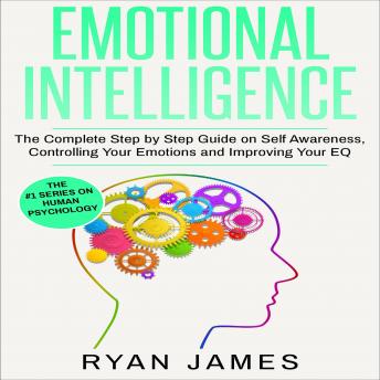 Emotional Intelligence: The Complete Step by Step Guide on Self Awareness, Controlling Your Emotions and Improving Your EQ
