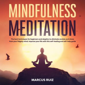 Mindfulness Meditation: The Best Techniques for Beginners and Skeptics to Eliminate Anxiety and Stress From Your Fidgety Mind. Improve Your Life With This Self-Healing and Self-Help Guide, Marcus Ruiz